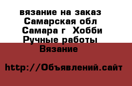 вязание на заказ - Самарская обл., Самара г. Хобби. Ручные работы » Вязание   